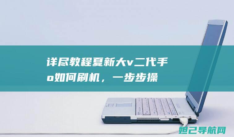 详尽教程：夏新大v二代手机如何刷机，一步步操作指南 (夏季教程)