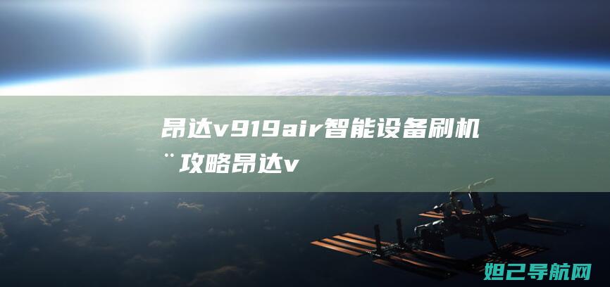 昂达v919 air智能设备刷机全攻略 (昂达v919 3g air)