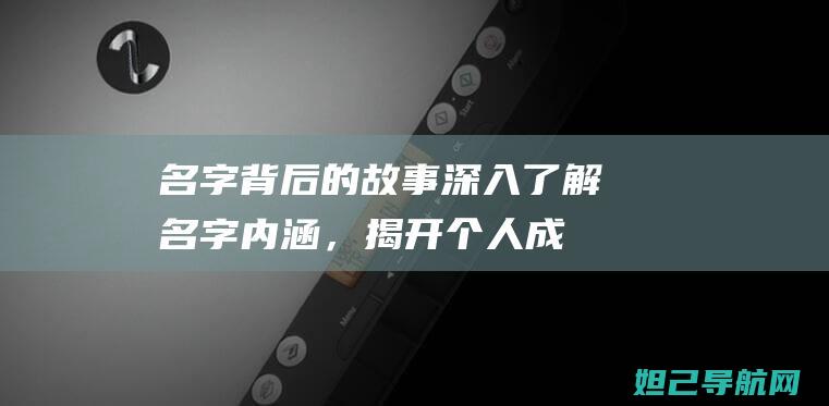 名字背后的故事：深入了解名字内涵，揭开个人成长轨迹的神秘面纱 (名字背后的故事)