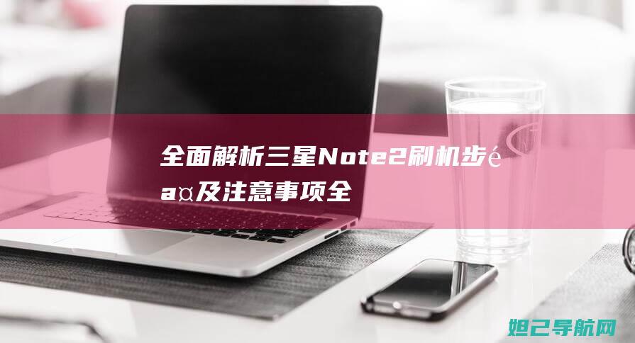 全面解析三星Note2刷机步骤及注意事项 (全面解析三星手机)