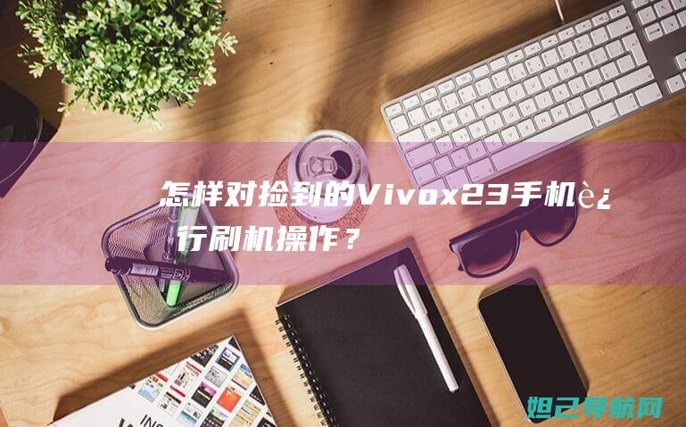 怎样对捡到的Vivox23手机进行刷机操作？详细教程分享 (捡到东西怎么发信息)