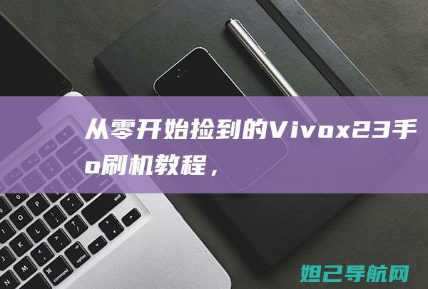 从零开始：捡到的Vivox23手机刷机教程，轻松上手 (从 零开始)