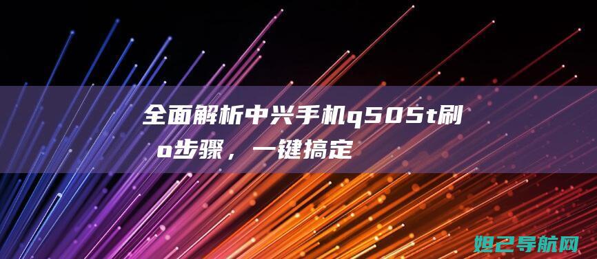 全面解析中兴手机q505t刷机步骤，一键搞定升级与重置系统问题 (中兴局面)