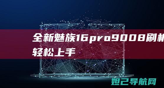 全新魅族16pro 9008刷机指南：轻松上手，让你成为刷机达人 (全新魅族17哪能买到)