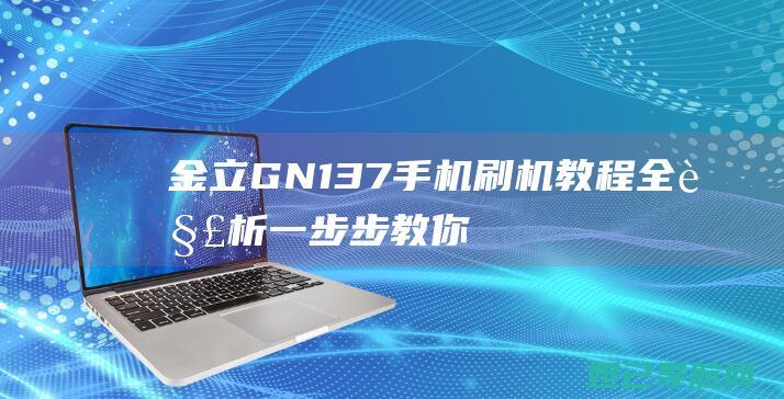 金立GN137手机刷机教程全解析：一步步教你轻松搞定 (金立GN137)