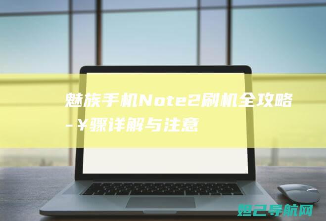 魅族手机Note2刷机全攻略：步骤详解与注意事项 (魅族手机note6)