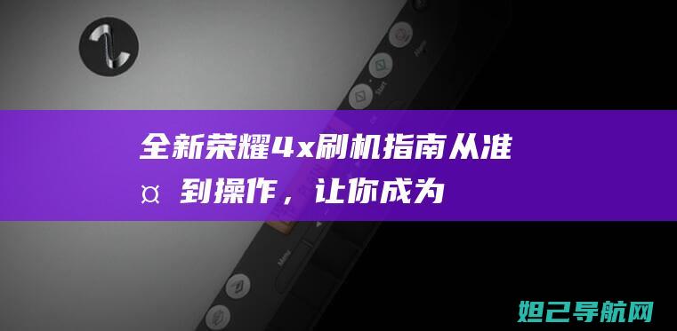 全新荣耀4x刷机指南：从准备到操作，让你成为刷机达人 (全新荣耀200系列)