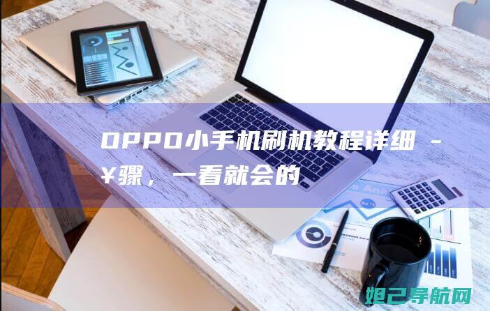 OPPO小手机刷机教程：详细步骤，一看就会的视频播放 (OPPO小手机)