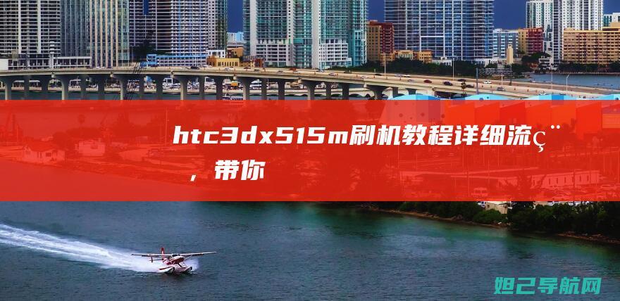 htc3dx515m刷机教程：详细流程，带你成为手机刷机高手