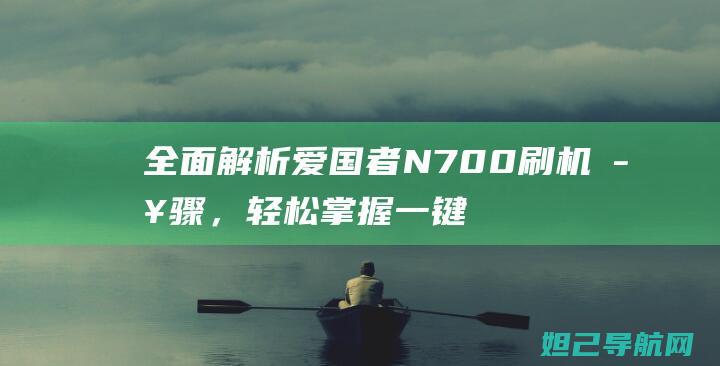 全面解析爱国者N700刷机步骤，轻松掌握一键刷机教程 (解读爱国主义)