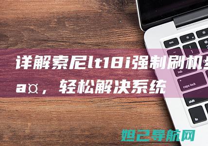 详解索尼lt18i强制刷机步骤，轻松解决系统问题，恢复手机新生 (详解索尼十种创意外观中的pT)