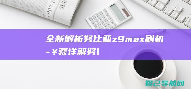 全新解析：努比亚z9max刷机步骤详解 (努lee)