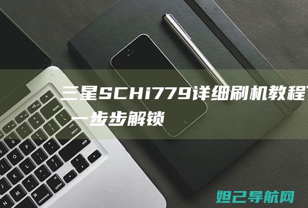 三星SCH-i779详细刷机教程，一步步解锁手机潜能 (三星sch-w999)