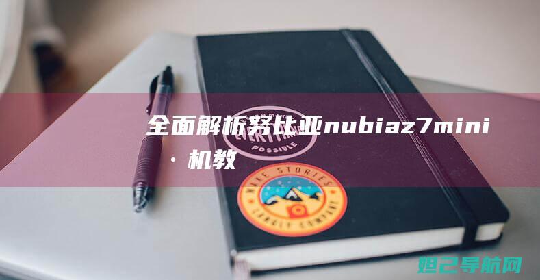 全面解析：努比亚nubia z7 mini刷机教程大揭秘 (努觜是什么意思)