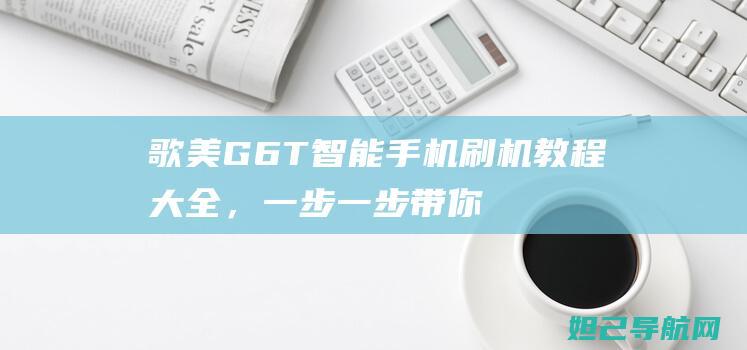 歌美G6T智能手机刷机教程大全，一步一步带你玩转手机 (歌美g3)