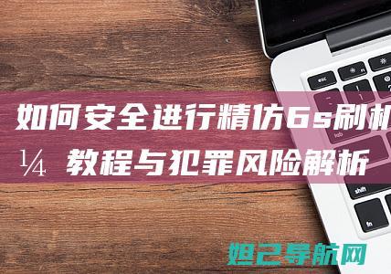 如何安全进行精仿6s刷机？教程与犯罪风险解析 (如何安全进行皮带封堵作业)