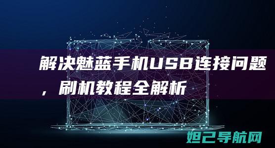 解决魅蓝手机USB连接问题，刷机教程全解析 (解决魅蓝手机的问题)