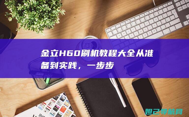 金立H60刷机教程大全：从准备到实践，一步步教你轻松搞定 (金立f106l刷机)