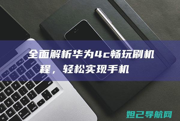 全面解析：华为4c畅玩刷机教程，轻松实现手机升级 (华 解释)