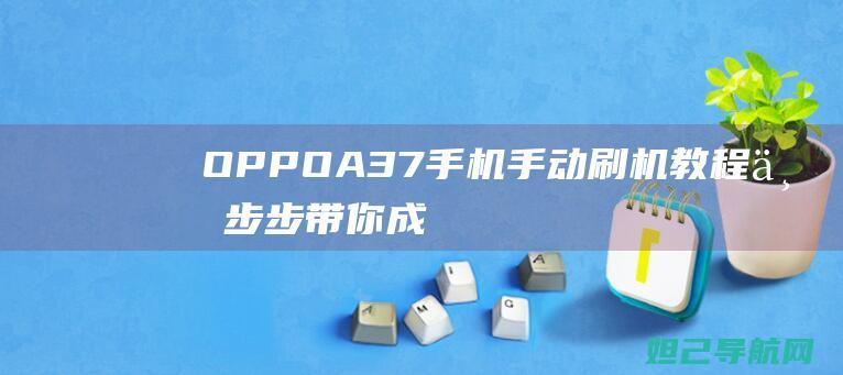 OPPO A37手机手动刷机教程：一步步带你成为刷机达人 (oppoa3活力版)