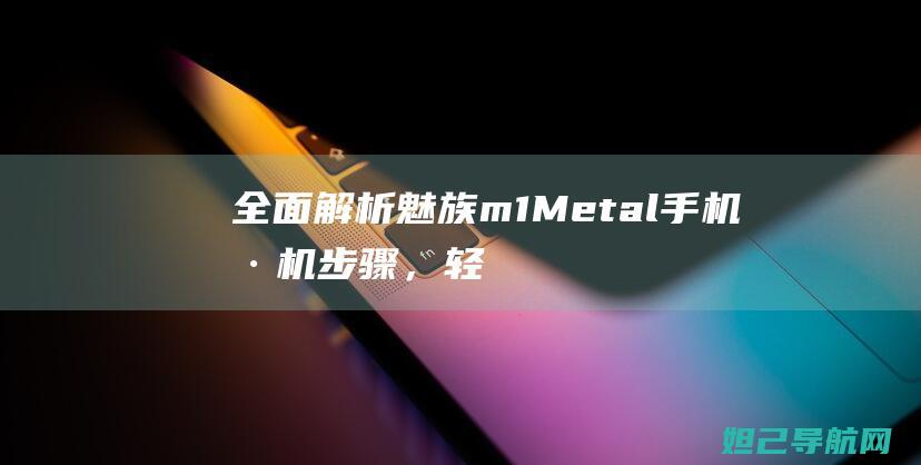 全面解析魅族m1+Metal手机刷机步骤，轻松掌握一键刷机技巧 (全面解析魅族系统)