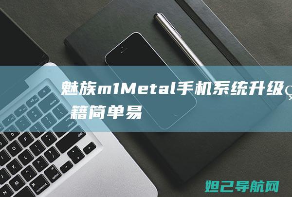 魅族m1+Metal手机系统升级秘籍：简单易懂刷机教程分享 (魅族m1metal什么型号的手机)