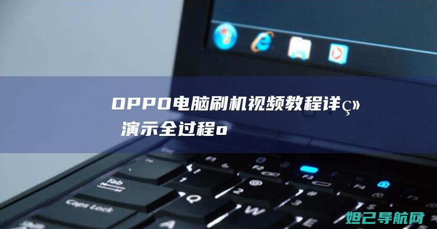 OPPO电脑刷机视频教程：详细演示全过程 (oppo电脑传输文件)