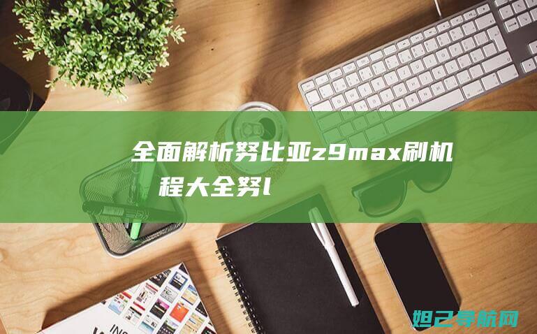 全面解析：努比亚z9max刷机教程大全 (努lee)