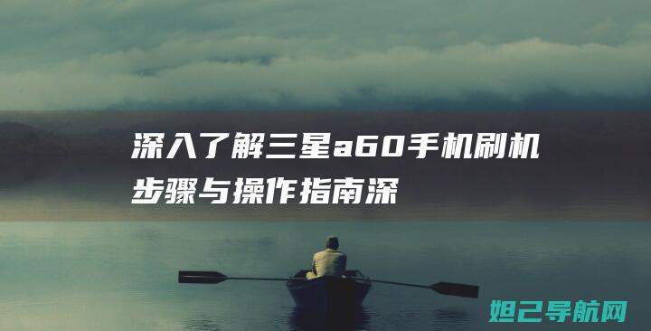 深入了解三星a60手机刷机步骤与操作指南 (深入了解三星堆的书籍是什么)