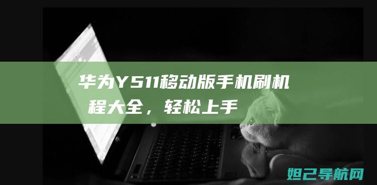 华为Y511移动版手机刷机教程大全，轻松上手无难度 (华为Y511)