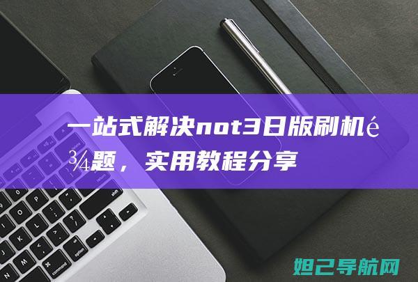 一站式解决not3日版刷机难题，实用教程分享 (一站式解决你的美食需求是什么)