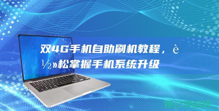 双4G手机自助刷机教程，轻松掌握手机系统升级技巧 (手机双4g开启的好处)