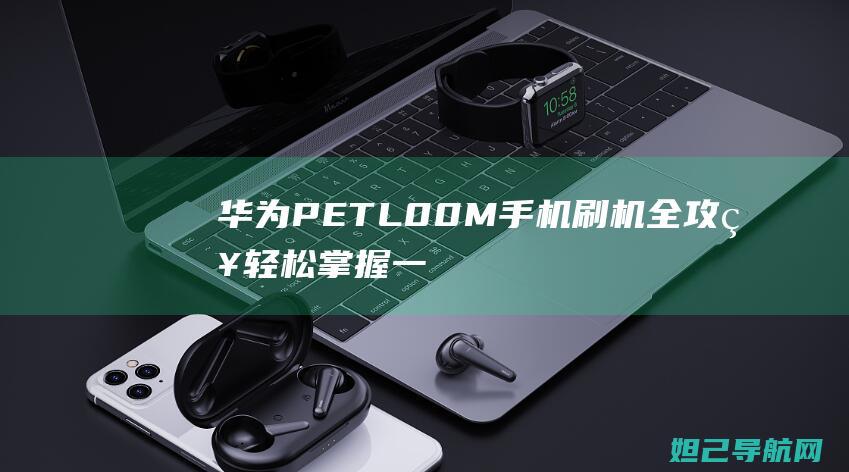 华为PE TL00M手机刷机全攻略：轻松掌握一键刷机的技巧与步骤 (华为peTL20是什么型号)