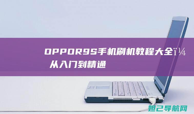 OPPO R9S手机刷机教程大全，从入门到精通，轻松上手 (oppor9s刷机)