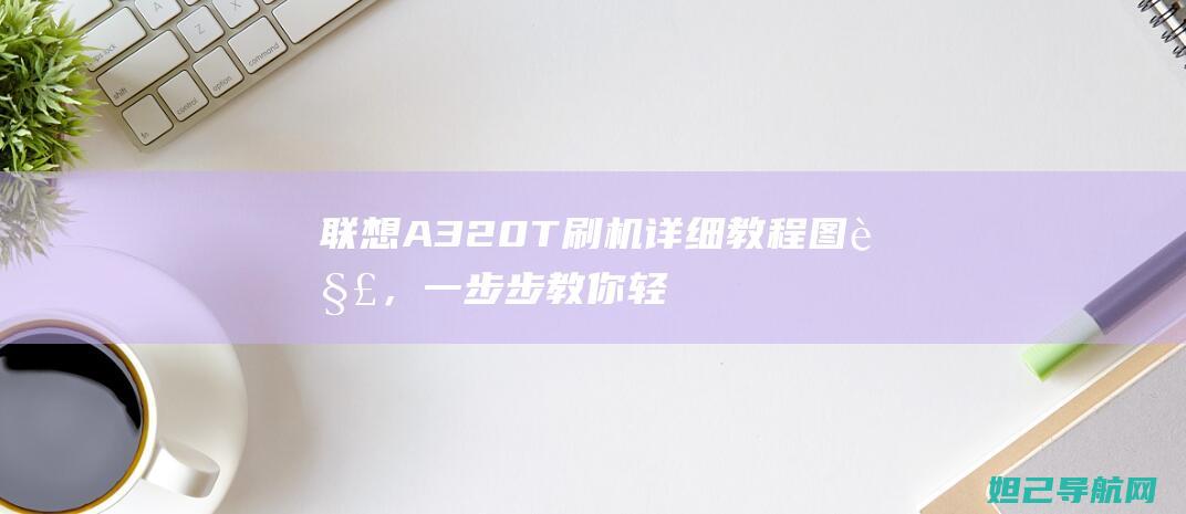 联想A320T刷机详细教程图解，一步步教你轻松搞定刷机 (联想A320一体机)