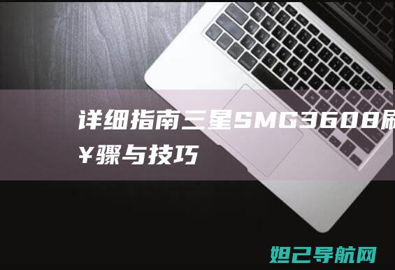 详细指南：三星SMG3608刷机步骤与技巧 (指南三杰是指哪三位)