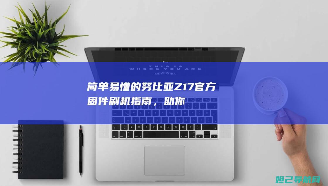 简单易懂的努比亚Z17官方固件刷机指南，助你轻松完成升级操作 (简单易懂的努力成语)