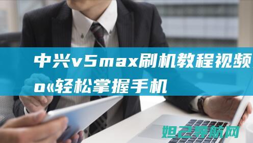 中兴v5max刷机教程视频分享：轻松掌握手机系统优化的技巧 (中兴v5max手机)