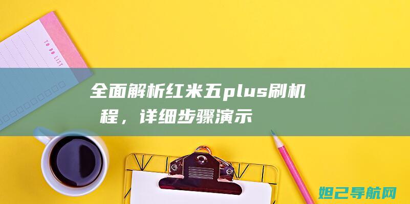 全面解析红米五plus刷机教程，详细步骤演示，视频指导让你轻松上手 (讲解红米)