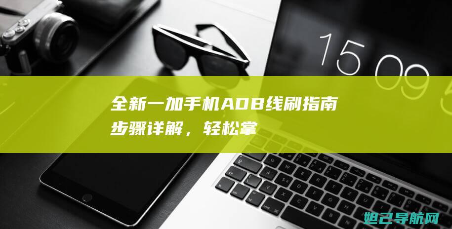 全新一加手机ADB线刷指南：步骤详解，轻松掌握线刷技巧 (全新一加手机需要激活吗)