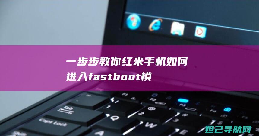 一步步教你红米手机如何进入fastboot模式并进行刷机操作 (一步一步教你)