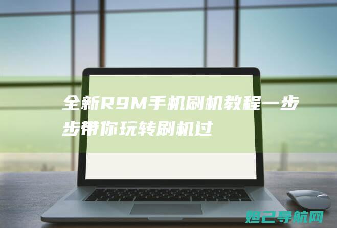 全新R9M手机刷机教程：一步步带你玩转刷机过程 (r9m手机)