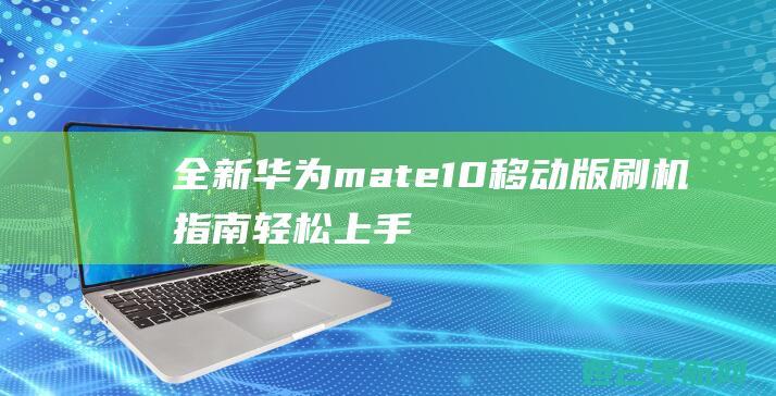 全新华为mate10移动版刷机指南：轻松上手，体验不一样的系统魅力 (全新华为mate60pro回收价格)