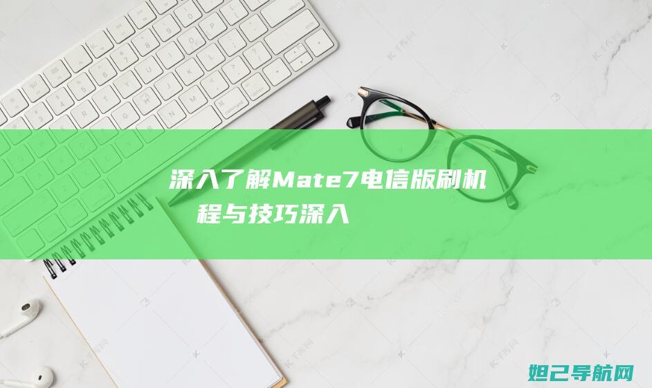 深入了解Mate7电信版刷机流程与技巧 (深入了解吗怎么回复)