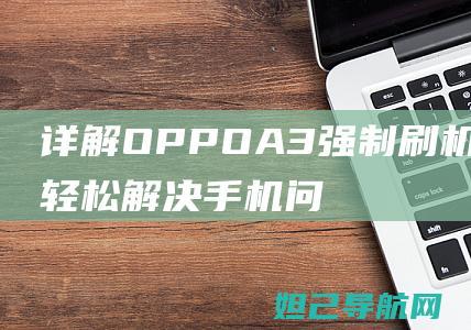 详解OPPO A3强制刷机步骤，轻松解决手机问题 (详解opengl的坐标系)