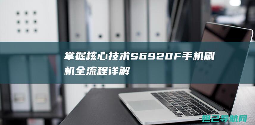 掌握核心技术：S6 920F手机刷机全流程详解教程 (产品端的核心资源是掌握核心技术)