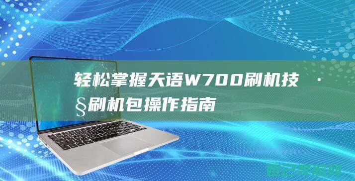 轻松掌握天语W700刷机技巧：刷机包操作指南 (轻松掌握天语的成语)