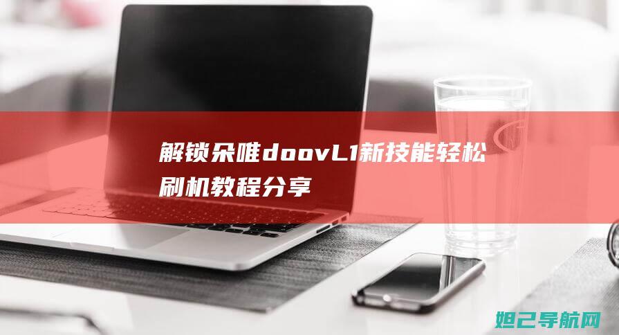 解锁朵唯doov L1新技能：轻松刷机教程分享 (朵唯怎么解锁)