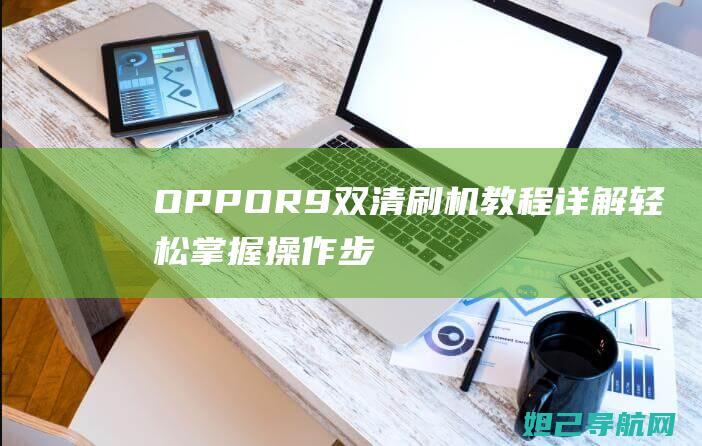 OPPO R9双清刷机教程详解：轻松掌握操作步骤，让手机焕发新生 (oppor9s刷机)