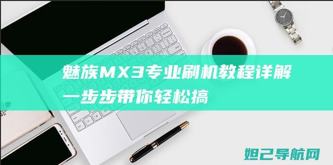 魅族MX3专业刷机教程详解：一步步带你轻松搞定 (魅族mx3s)